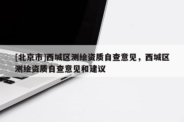 [北京市]西城區(qū)測繪資質(zhì)自查意見，西城區(qū)測繪資質(zhì)自查意見和建議