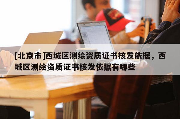 [北京市]西城區測繪資質證書核發依據，西城區測繪資質證書核發依據有哪些