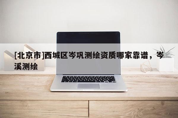 [北京市]西城區岑鞏測繪資質哪家靠譜，岑溪測繪