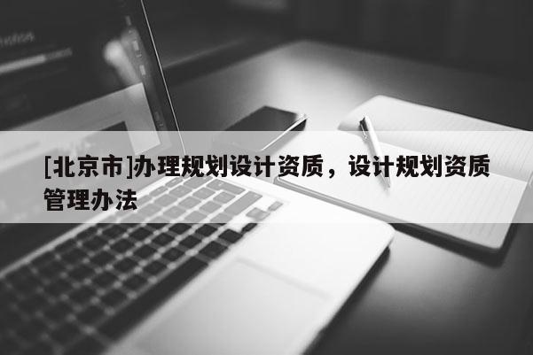 [北京市]辦理規劃設計資質，設計規劃資質管理辦法