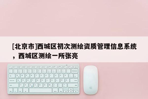[北京市]西城區(qū)初次測(cè)繪資質(zhì)管理信息系統(tǒng)，西城區(qū)測(cè)繪一所張亮