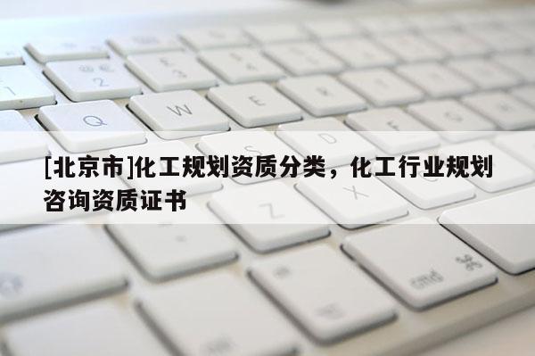 [北京市]化工規劃資質分類，化工行業規劃咨詢資質證書
