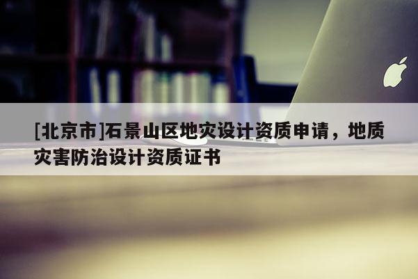 [北京市]石景山區地災設計資質申請，地質災害防治設計資質證書