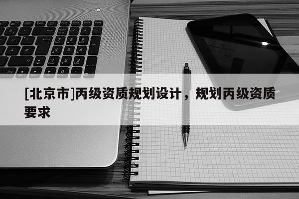 [北京市]丙級資質(zhì)規(guī)劃設(shè)計，規(guī)劃丙級資質(zhì)要求