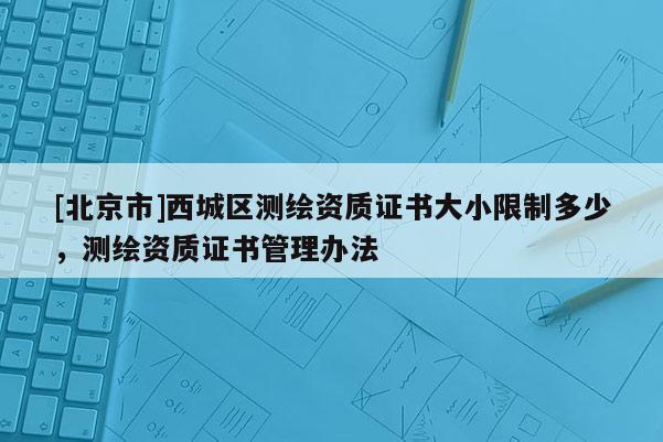 [北京市]西城區(qū)測(cè)繪資質(zhì)證書(shū)大小限制多少，測(cè)繪資質(zhì)證書(shū)管理辦法