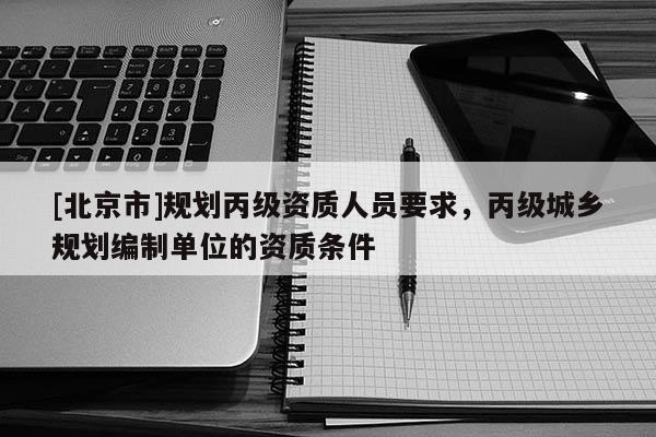 [北京市]規(guī)劃丙級資質(zhì)人員要求，丙級城鄉(xiāng)規(guī)劃編制單位的資質(zhì)條件
