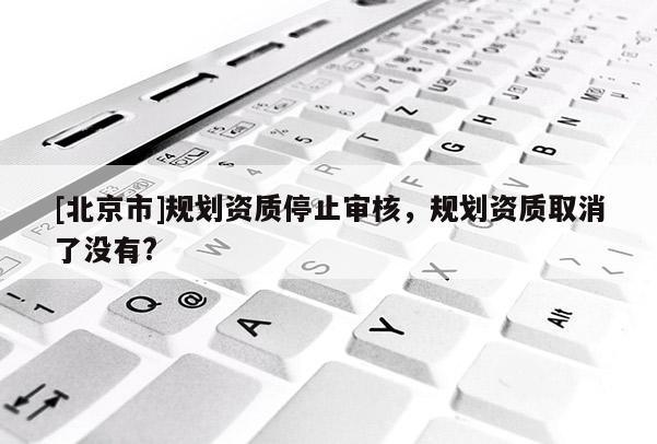 [北京市]規劃資質停止審核，規劃資質取消了沒有?