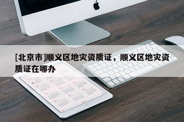 [北京市]順義區地災資質證，順義區地災資質證在哪辦