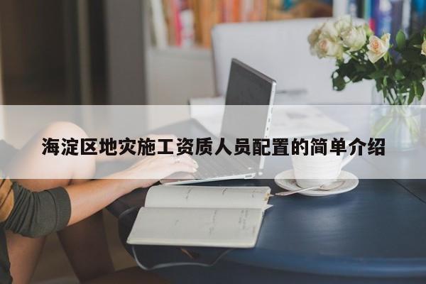 海淀區地災施工資質人員配置的簡單介紹