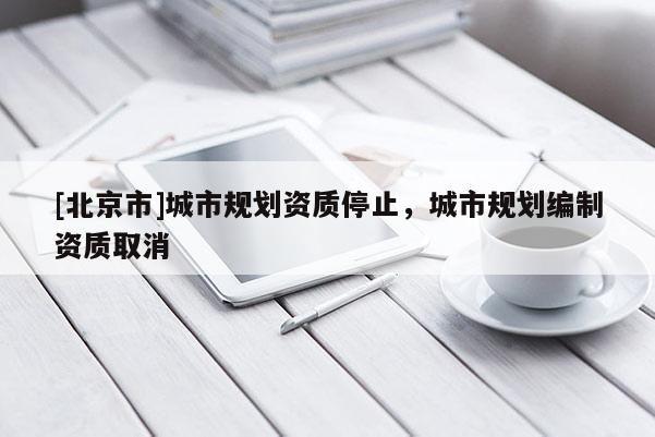 [北京市]城市規劃資質停止，城市規劃編制資質取消