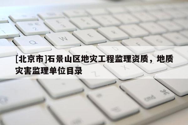 [北京市]石景山區地災工程監理資質，地質災害監理單位目錄