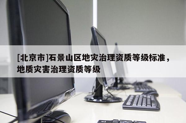 [北京市]石景山區(qū)地災(zāi)治理資質(zhì)等級標(biāo)準(zhǔn)，地質(zhì)災(zāi)害治理資質(zhì)等級