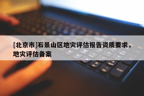[北京市]石景山區地災評估報告資質要求，地災評估備案