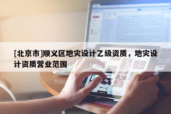 [北京市]順義區地災設計乙級資質，地災設計資質營業范圍