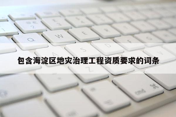 包含海淀區(qū)地災治理工程資質(zhì)要求的詞條