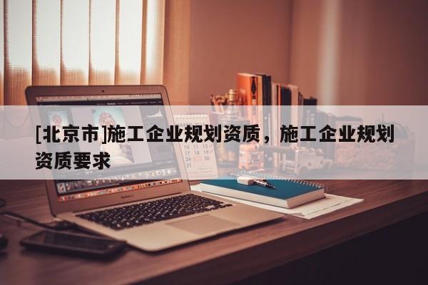 [北京市]施工企業規劃資質，施工企業規劃資質要求