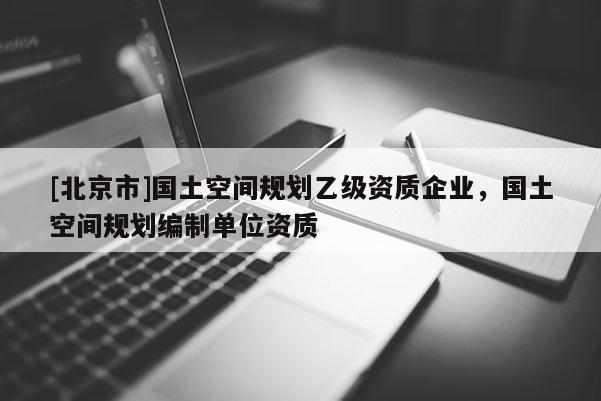 [北京市]國(guó)土空間規(guī)劃乙級(jí)資質(zhì)企業(yè)，國(guó)土空間規(guī)劃編制單位資質(zhì)