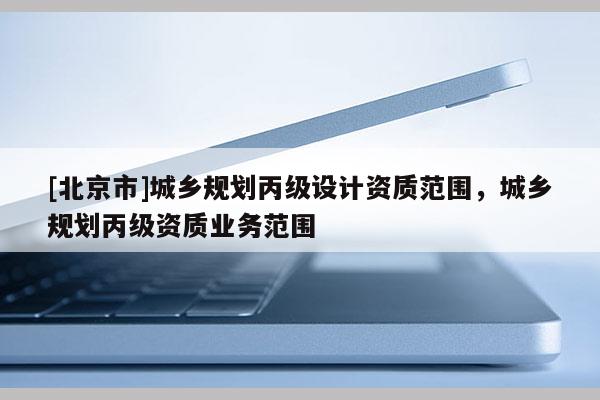[北京市]城鄉規劃丙級設計資質范圍，城鄉規劃丙級資質業務范圍
