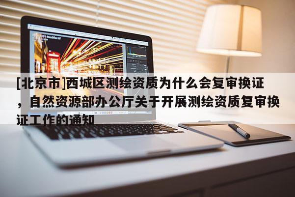[北京市]西城區測繪資質為什么會復審換證，自然資源部辦公廳關于開展測繪資質復審換證工作的通知