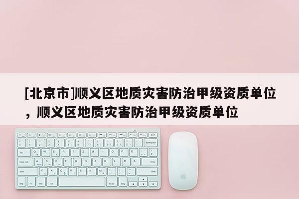 [北京市]順義區(qū)地質(zhì)災害防治甲級資質(zhì)單位，順義區(qū)地質(zhì)災害防治甲級資質(zhì)單位