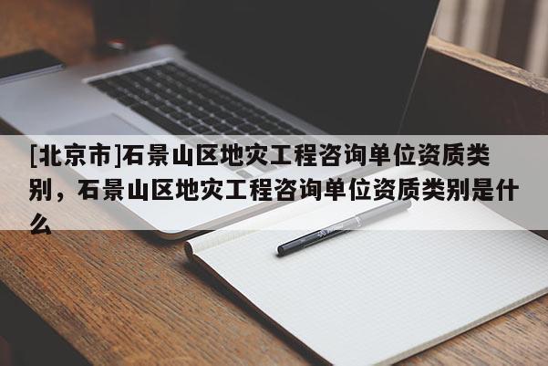 [北京市]石景山區(qū)地災工程咨詢單位資質類別，石景山區(qū)地災工程咨詢單位資質類別是什么