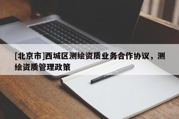 [北京市]西城區測繪資質業務合作協議，測繪資質管理政策