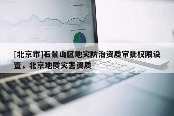 [北京市]石景山區地災防治資質審批權限設置，北京地質災害資質