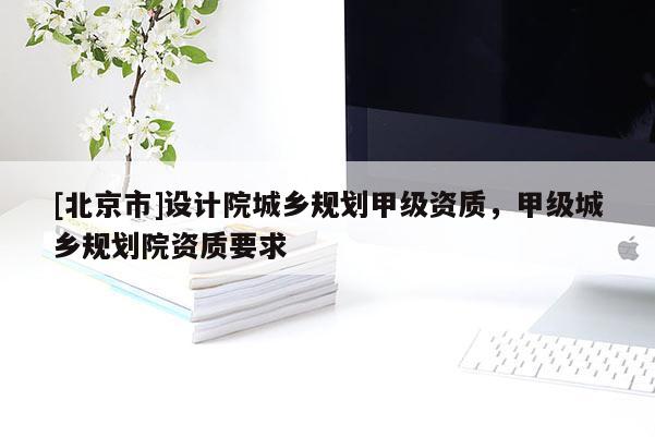 [北京市]設計院城鄉規劃甲級資質，甲級城鄉規劃院資質要求