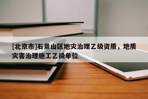 [北京市]石景山區地災治理乙級資質，地質災害治理施工乙級單位