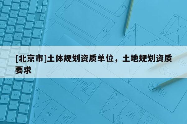 [北京市]土體規劃資質單位，土地規劃資質要求