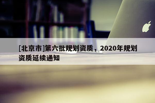 [北京市]第六批規劃資質，2020年規劃資質延續通知