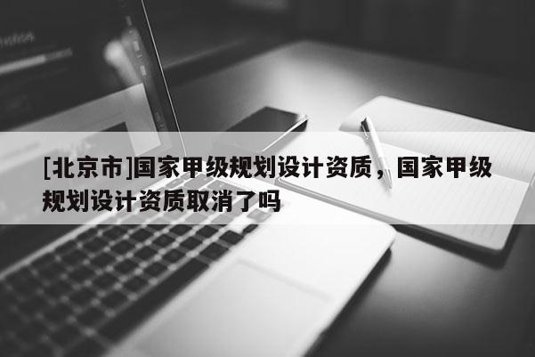 [北京市]國家甲級規劃設計資質，國家甲級規劃設計資質取消了嗎