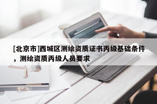 [北京市]西城區測繪資質證書丙級基礎條件，測繪資質丙級人員要求