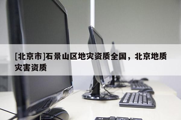 [北京市]石景山區(qū)地災資質(zhì)全國，北京地質(zhì)災害資質(zhì)