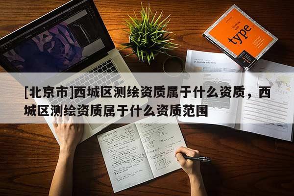 [北京市]西城區測繪資質屬于什么資質，西城區測繪資質屬于什么資質范圍