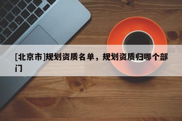 [北京市]規(guī)劃資質名單，規(guī)劃資質歸哪個部門