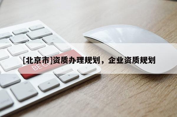 [北京市]資質(zhì)辦理規(guī)劃，企業(yè)資質(zhì)規(guī)劃
