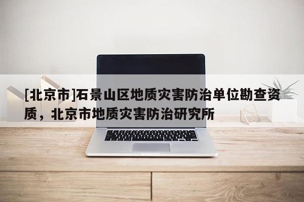 [北京市]石景山區地質災害防治單位勘查資質，北京市地質災害防治研究所