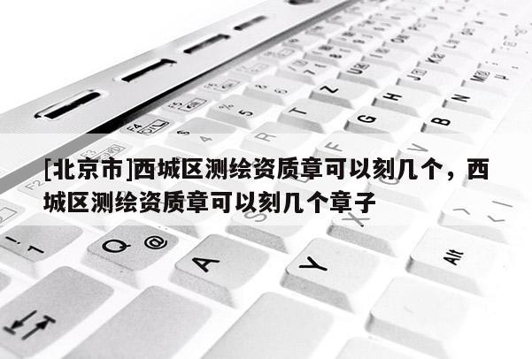[北京市]西城區測繪資質章可以刻幾個，西城區測繪資質章可以刻幾個章子