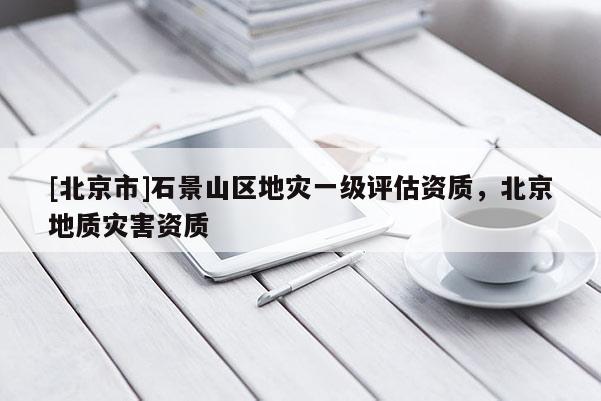 [北京市]石景山區地災一級評估資質，北京地質災害資質