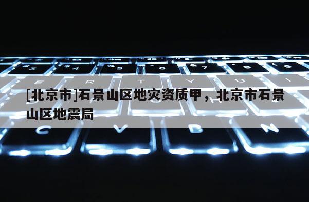[北京市]石景山區(qū)地災(zāi)資質(zhì)甲，北京市石景山區(qū)地震局