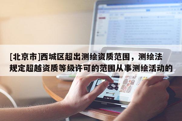 [北京市]西城區超出測繪資質范圍，測繪法規定超越資質等級許可的范圍從事測繪活動的