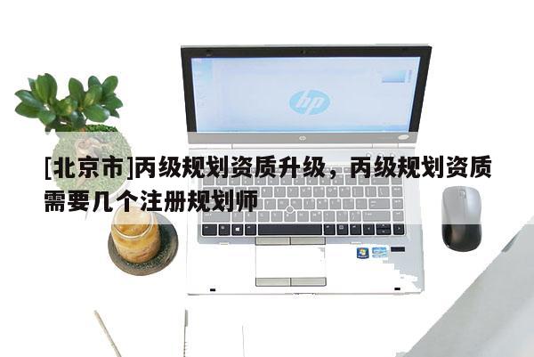 [北京市]丙級規(guī)劃資質(zhì)升級，丙級規(guī)劃資質(zhì)需要幾個注冊規(guī)劃師
