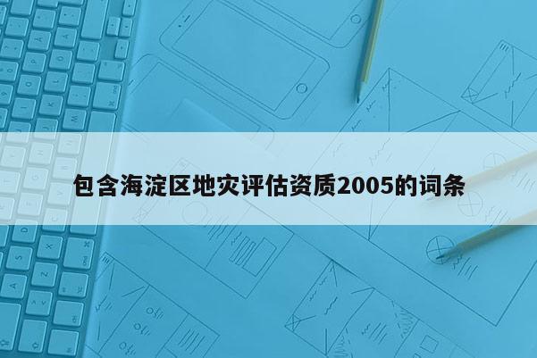 包含海淀區地災評估資質2005的詞條