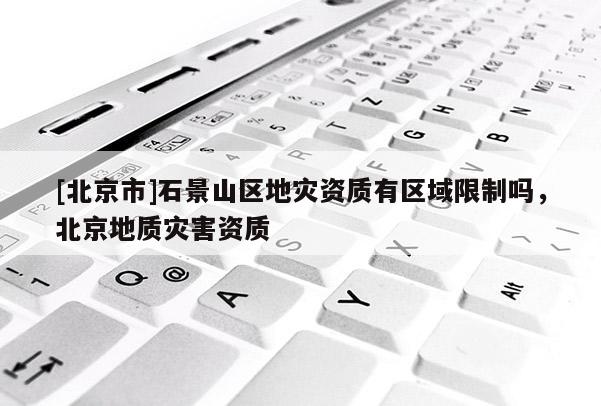 [北京市]石景山區(qū)地災(zāi)資質(zhì)有區(qū)域限制嗎，北京地質(zhì)災(zāi)害資質(zhì)