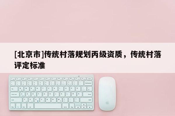 [北京市]傳統村落規劃丙級資質，傳統村落評定標準