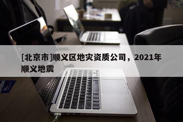 [北京市]順義區(qū)地災(zāi)資質(zhì)公司，2021年順義地震