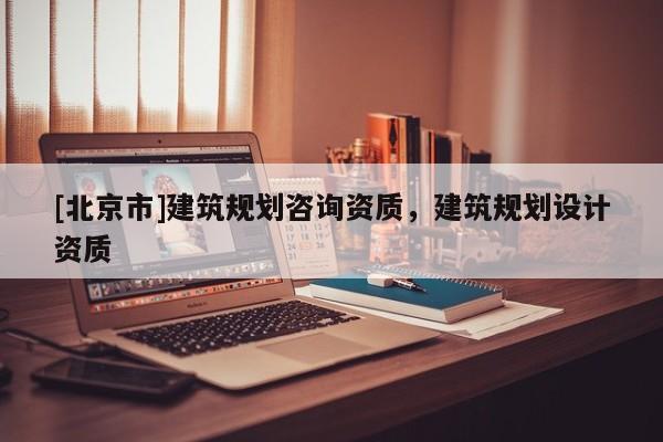 [北京市]建筑規劃咨詢資質，建筑規劃設計資質