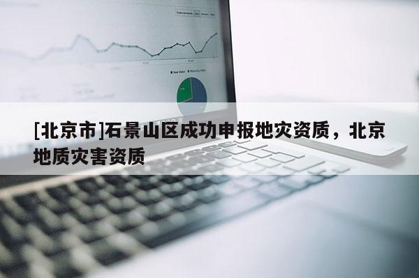 [北京市]石景山區成功申報地災資質，北京地質災害資質