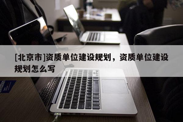 [北京市]資質單位建設規劃，資質單位建設規劃怎么寫